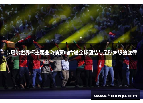 卡塔尔世界杯主题曲激情奏响传递全球团结与足球梦想的旋律