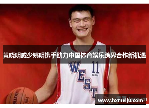 黄晓明威少姚明携手助力中国体育娱乐跨界合作新机遇
