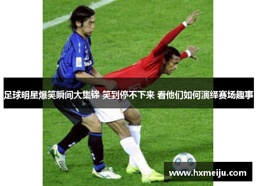 足球明星爆笑瞬间大集锦 笑到停不下来 看他们如何演绎赛场趣事
