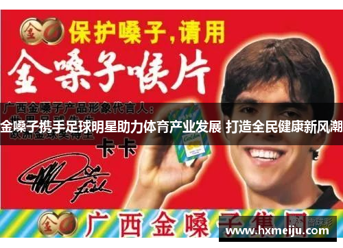 金嗓子携手足球明星助力体育产业发展 打造全民健康新风潮