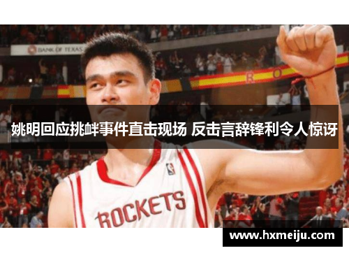 姚明回应挑衅事件直击现场 反击言辞锋利令人惊讶