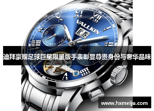 迪拜豪赠足球巨星限量版手表彰显尊贵身份与奢华品味