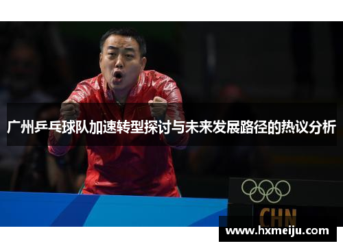 广州乒乓球队加速转型探讨与未来发展路径的热议分析