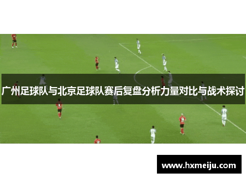 广州足球队与北京足球队赛后复盘分析力量对比与战术探讨