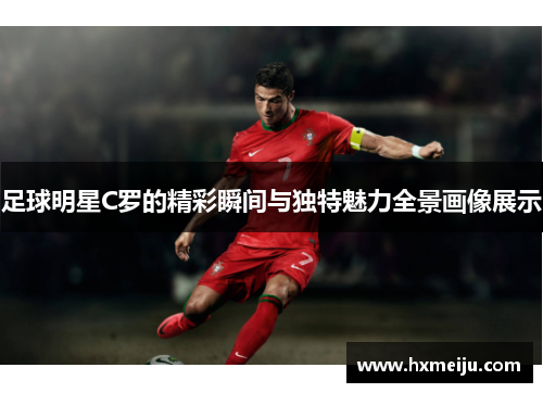 足球明星C罗的精彩瞬间与独特魅力全景画像展示