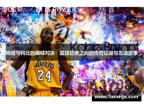 姚明与科比的巅峰对决：篮球巨星之间的传奇较量与友谊故事