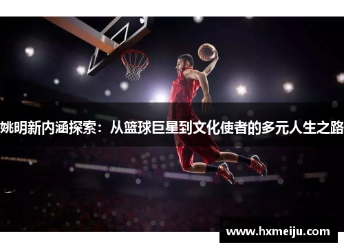 姚明新内涵探索：从篮球巨星到文化使者的多元人生之路