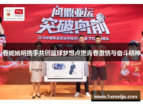 春妮姚明携手共创篮球梦想点燃青春激情与奋斗精神