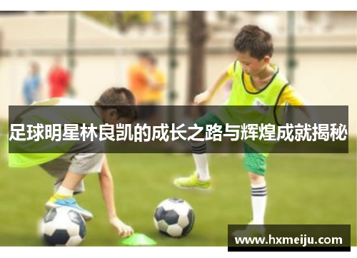足球明星林良凯的成长之路与辉煌成就揭秘