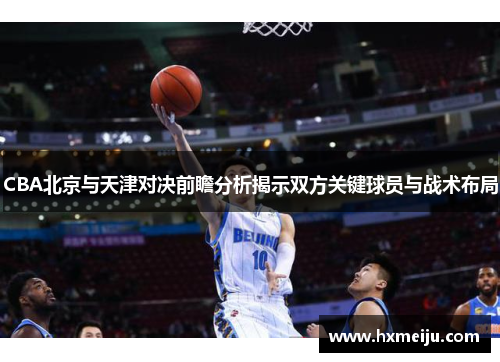 CBA北京与天津对决前瞻分析揭示双方关键球员与战术布局