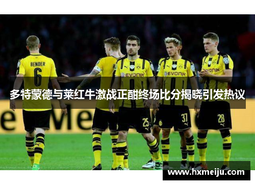 多特蒙德与莱红牛激战正酣终场比分揭晓引发热议