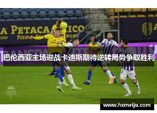 巴伦西亚主场迎战卡迪斯期待逆转局势争取胜利