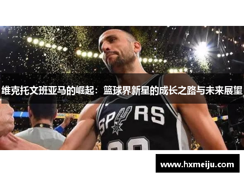 维克托文班亚马的崛起：篮球界新星的成长之路与未来展望