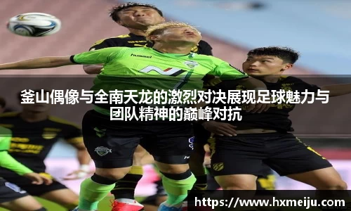 釜山偶像与全南天龙的激烈对决展现足球魅力与团队精神的巅峰对抗