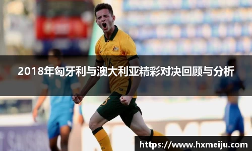 2018年匈牙利与澳大利亚精彩对决回顾与分析